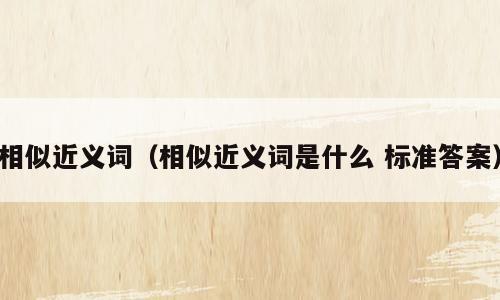 相似近义词（相似近义词是什么 标准答案）