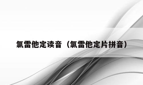 氯雷他定读音（氯雷他定片拼音）