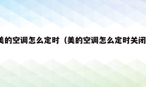 美的空调怎么定时（美的空调怎么定时关闭?）