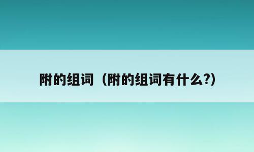 附的组词（附的组词有什么?）
