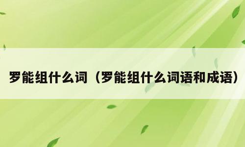罗能组什么词（罗能组什么词语和成语）