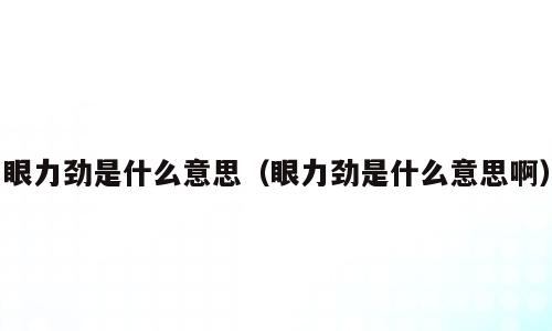 眼力劲是什么意思（眼力劲是什么意思啊）