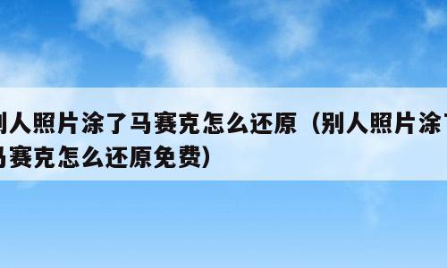别人照片涂了马赛克怎么还原（别人照片涂了马赛克怎么还原免费）