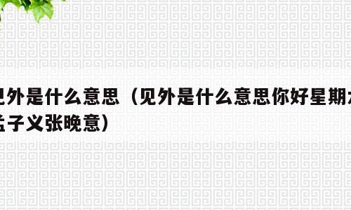 见外是什么意思（见外是什么意思你好星期六孟子义张晚意）