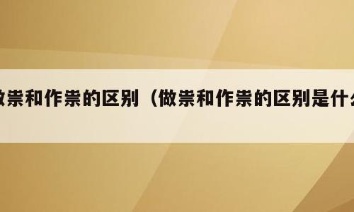 做祟和作祟的区别（做祟和作祟的区别是什么）