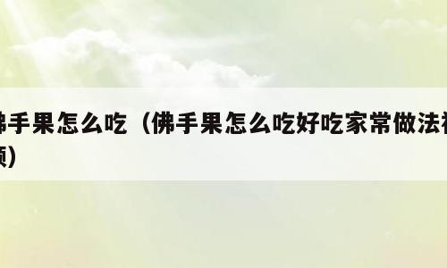佛手果怎么吃（佛手果怎么吃好吃家常做法视频）