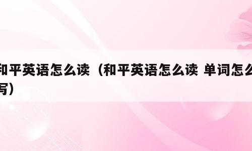 和平英语怎么读（和平英语怎么读 单词怎么写）