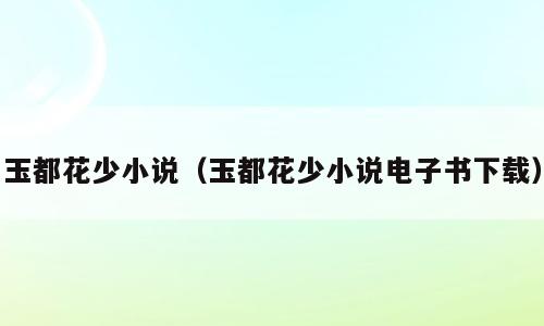 玉都花少小说（玉都花少小说电子书下载）