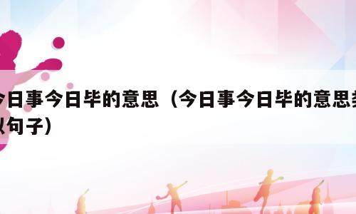 今日事今日毕的意思（今日事今日毕的意思类似句子）