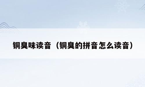 铜臭味读音（铜臭的拼音怎么读音）