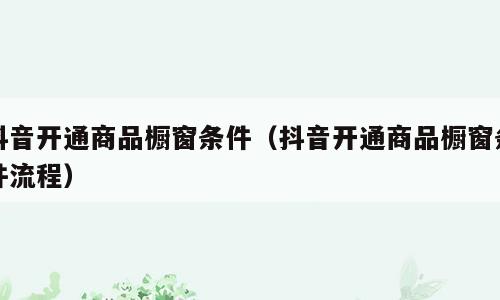 抖音开通商品橱窗条件（抖音开通商品橱窗条件流程）