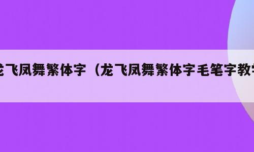 龙飞凤舞繁体字（龙飞凤舞繁体字毛笔字教学）