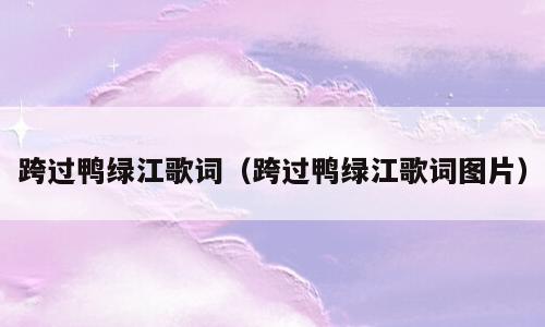 跨过鸭绿江歌词（跨过鸭绿江歌词图片）