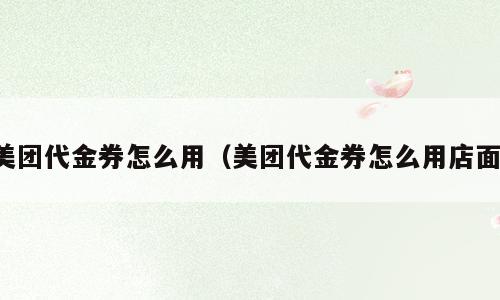 美团代金券怎么用（美团代金券怎么用店面）