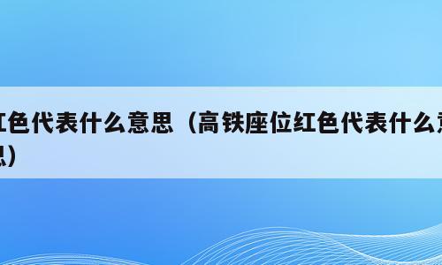 红色代表什么意思（高铁座位红色代表什么意思）