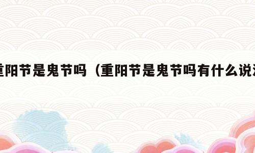 重阳节是鬼节吗（重阳节是鬼节吗有什么说法）