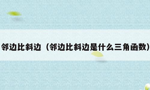 邻边比斜边（邻边比斜边是什么三角函数）