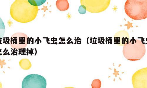 垃圾桶里的小飞虫怎么治（垃圾桶里的小飞虫怎么治理掉）