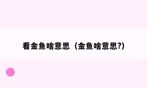 看金鱼啥意思（金鱼啥意思?）