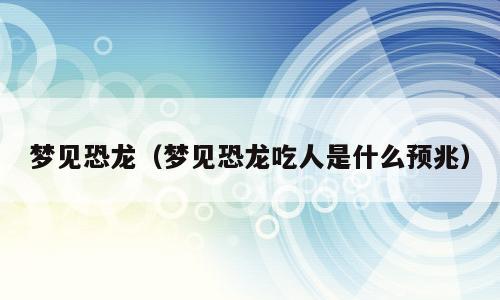 梦见恐龙（梦见恐龙吃人是什么预兆）