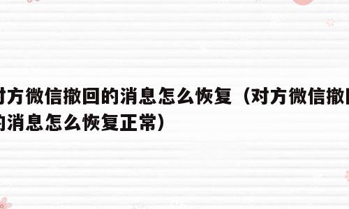 对方微信撤回的消息怎么恢复（对方微信撤回的消息怎么恢复正常）