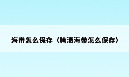 海带怎么保存（腌渍海带怎么保存）