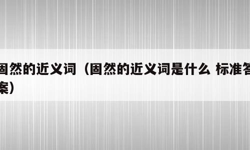 固然的近义词（固然的近义词是什么 标准答案）