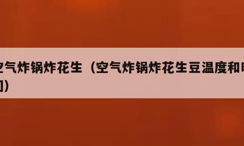 空气炸锅炸花生（空气炸锅炸花生豆温度和时间）