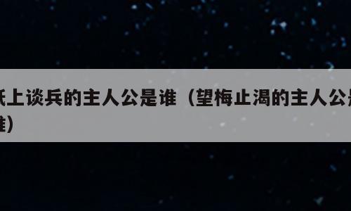 纸上谈兵的主人公是谁（望梅止渴的主人公是谁）