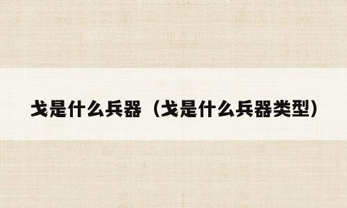 戈是什么兵器（戈是什么兵器类型）