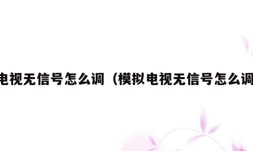 电视无信号怎么调（模拟电视无信号怎么调）