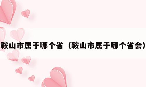 鞍山市属于哪个省（鞍山市属于哪个省会）