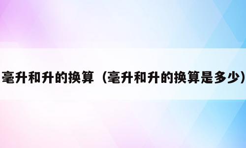 毫升和升的换算（毫升和升的换算是多少）