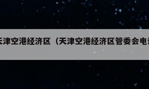 天津空港经济区（天津空港经济区管委会电话）