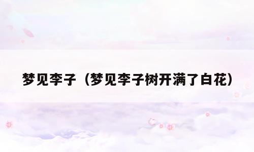 梦见李子（梦见李子树开满了白花）