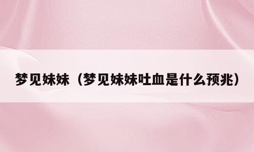 梦见妹妹（梦见妹妹吐血是什么预兆）