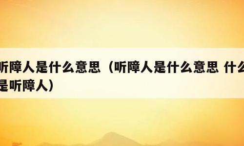 听障人是什么意思（听障人是什么意思 什么是听障人）