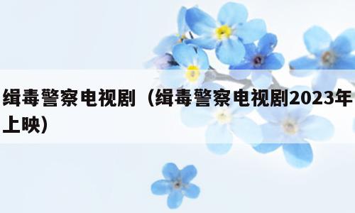 缉毒警察电视剧（缉毒警察电视剧2023年上映）