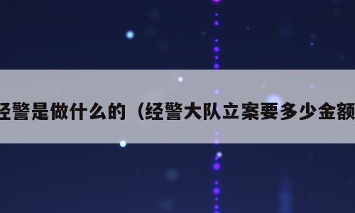 经警是做什么的（经警大队立案要多少金额）