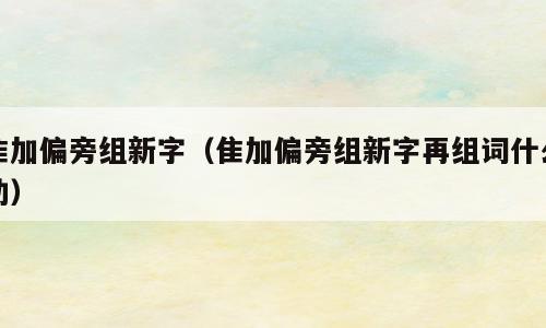 隹加偏旁组新字（隹加偏旁组新字再组词什么动）