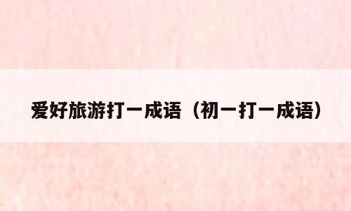 爱好旅游打一成语（初一打一成语）