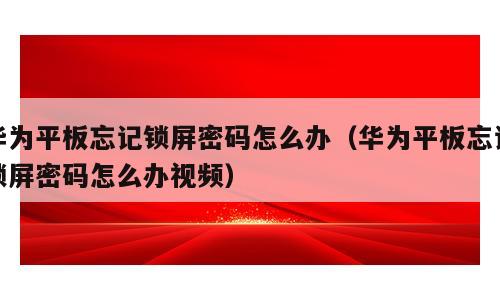 华为平板忘记锁屏密码怎么办（华为平板忘记锁屏密码怎么办视频）