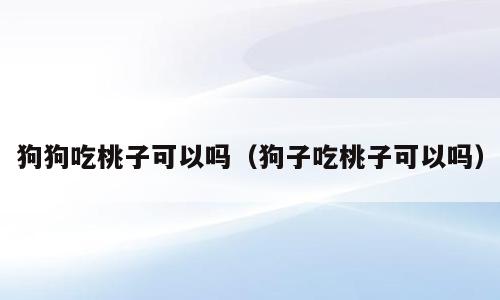 狗狗吃桃子可以吗（狗子吃桃子可以吗）