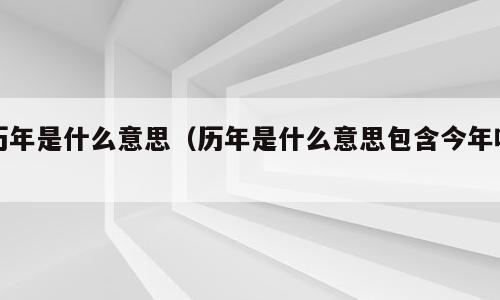 历年是什么意思（历年是什么意思包含今年吗）