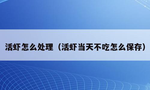 活虾怎么处理（活虾当天不吃怎么保存）