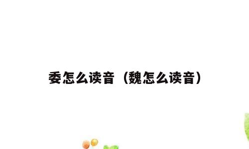 委怎么读音（魏怎么读音）