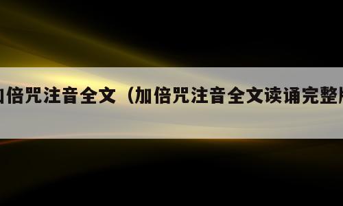 加倍咒注音全文（加倍咒注音全文读诵完整版）