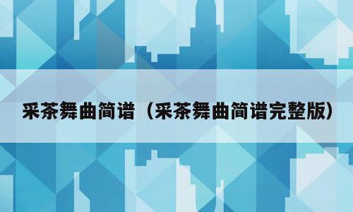 采茶舞曲简谱（采茶舞曲简谱完整版）