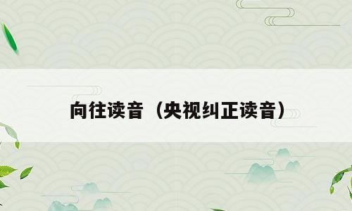 向往读音（央视纠正读音）