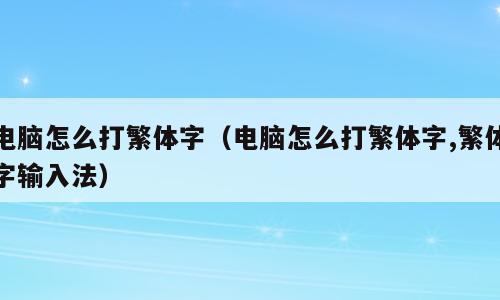 电脑怎么打繁体字（电脑怎么打繁体字,繁体字输入法）